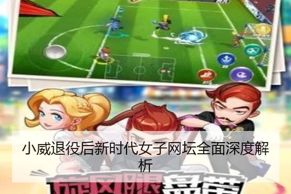 小威退役后新时代女子网坛全面深度解析